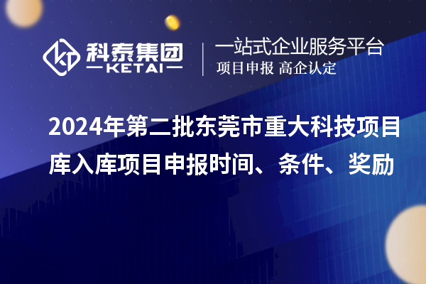 2024年第二批東莞市重大科技項目庫入庫項目申報時間、條件、獎勵