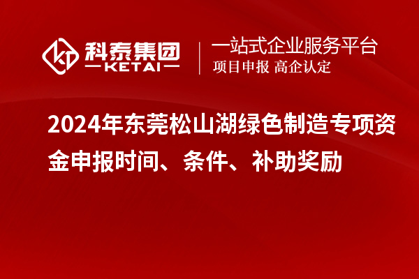 2024年東莞松山湖綠色制造專項(xiàng)資金申報(bào)時(shí)間、條件、補(bǔ)助獎(jiǎng)勵(lì)