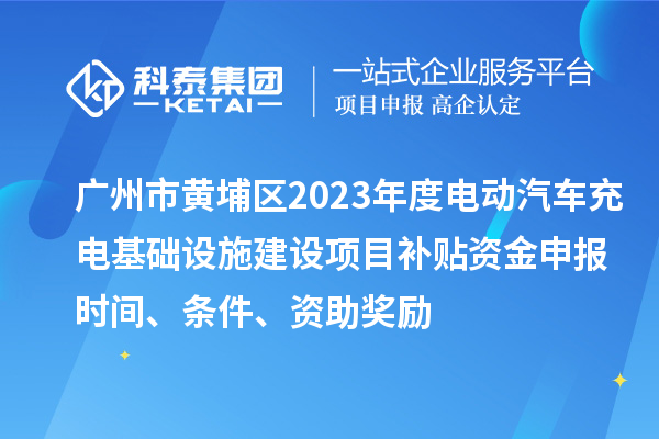 廣州市黃埔區(qū)2023年度電動(dòng)汽車充電基礎(chǔ)設(shè)施建設(shè)項(xiàng)目補(bǔ)貼資金申報(bào)時(shí)間、條件、資助獎(jiǎng)勵(lì)