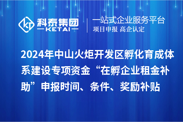 2024年中山火炬開發(fā)區(qū)孵化育成體系建設(shè)專項(xiàng)資金“在孵企業(yè)租金補(bǔ)助”申報(bào)時(shí)間、條件、獎(jiǎng)勵(lì)補(bǔ)貼