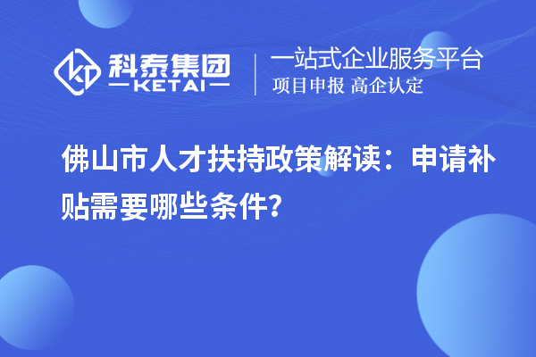 佛山市人才扶持政策解讀：申請補貼需要哪些條件？