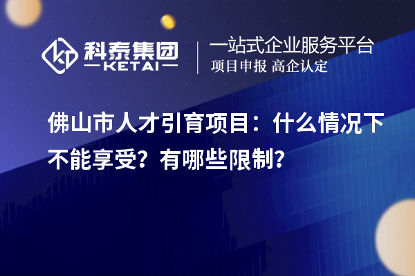 佛山市人才引育項目：什么情況下不能享受？有哪些限制？