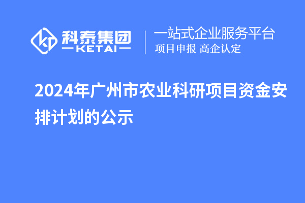 2024年廣州市農業科研項目資金安排計劃的公示