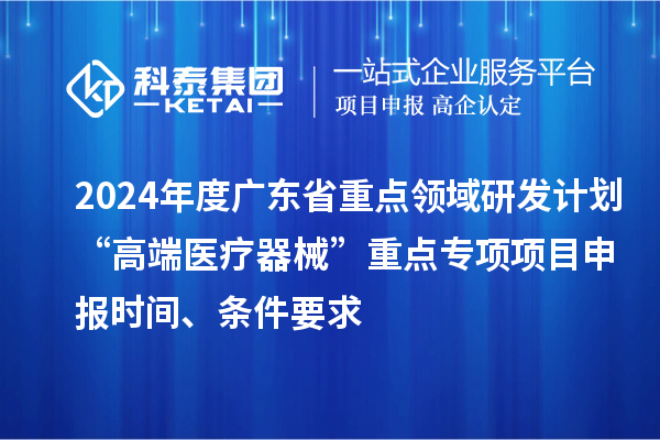 2024年度廣東省重點(diǎn)領(lǐng)域研發(fā)計(jì)劃“高端醫(yī)療器械”重點(diǎn)專項(xiàng)項(xiàng)目申報(bào)時(shí)間、條件要求