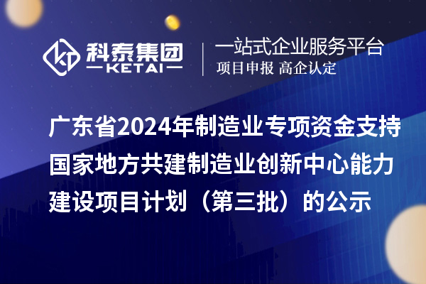 廣東省2024年制造業當家重點任務保障專項資金（產業創新能力建設）專項資金支持國家地方共建制造業創新中心能力建設項目計劃（第三批）的公示