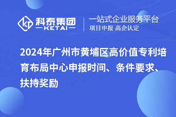 2024年廣州市黃埔區(qū)高價(jià)值專利培育布局中心申報(bào)時(shí)間、條件要求、扶持獎(jiǎng)勵(lì)