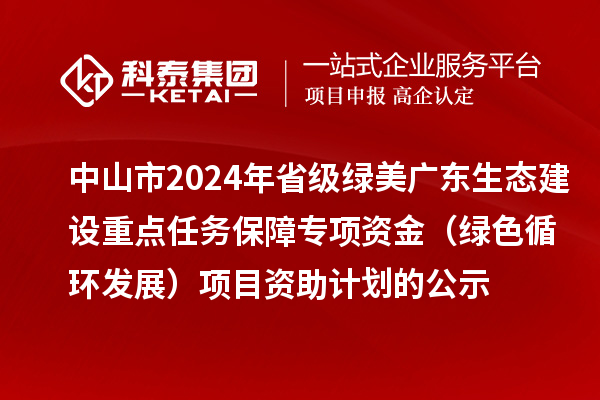 中山市2024年省級綠美廣東生態(tài)建設(shè)重點(diǎn)任務(wù)保障專項資金（綠色循環(huán)發(fā)展）項目資助計劃的公示