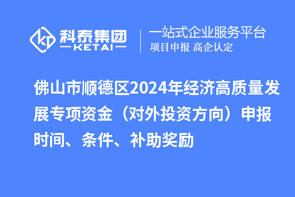 佛山市順德區(qū)2024年經(jīng)濟(jì)高質(zhì)量發(fā)展專項(xiàng)資金（對(duì)外投資方向）申報(bào)時(shí)間、條件、補(bǔ)助獎(jiǎng)勵(lì)