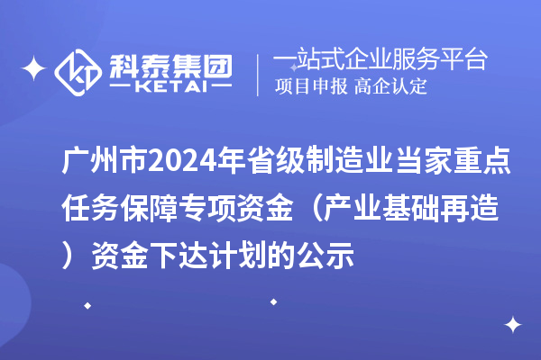 廣州市2024年省級制造業當家重點任務保障專項資金（產業基礎再造）資金下達計劃的公示