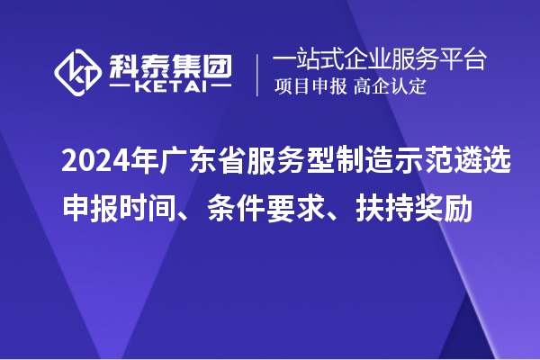 2024年廣東省服務型制造示范遴選申報時間、條件要求、扶持獎勵