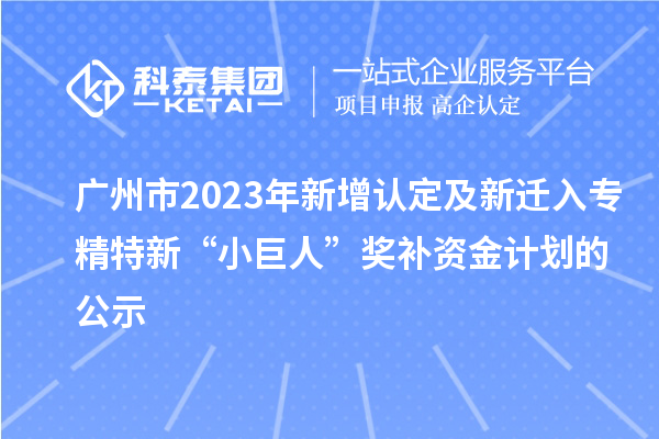 廣州市2023年新增認定及新遷入專精特新“小巨人”獎補資金計劃的公示