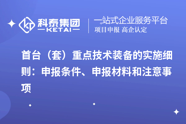 首臺（套）重點(diǎn)技術(shù)裝備的實(shí)施細(xì)則：申報(bào)條件、申報(bào)材料和注意事項(xiàng)