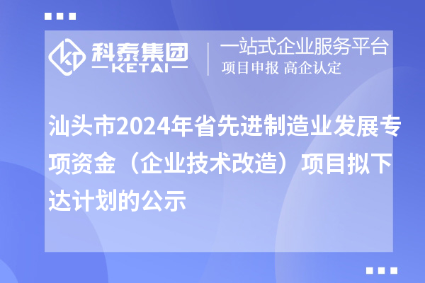 汕頭市2024年省先進制造業(yè)發(fā)展專項資金（企業(yè)技術(shù)改造）項目擬下達計劃的公示