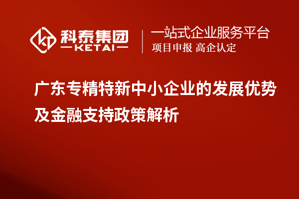 廣東專精特新中小企業的發展優勢及金融支持政策解析