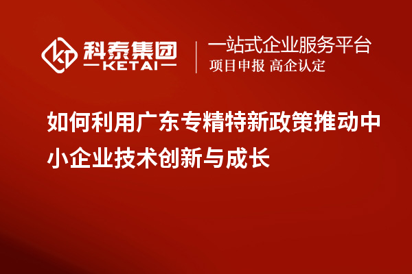 如何利用廣東專精特新政策推動中小企業(yè)技術(shù)創(chuàng)新與成長