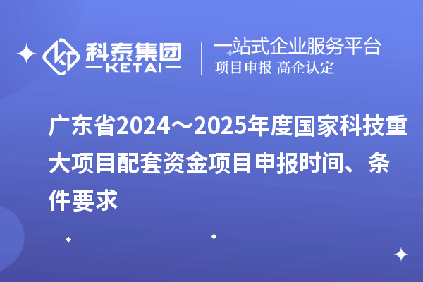 廣東省2024～2025年度國家科技重大項目配套資金項目申報時間、條件要求