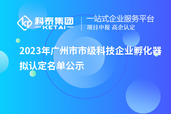 2023年廣州市市級科技企業孵化器擬認定名單公示