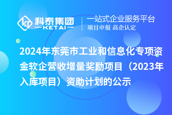 2024年東莞市工業(yè)和信息化專項(xiàng)資金軟企營收增量獎勵項(xiàng)目（2023年入庫項(xiàng)目）資助計(jì)劃的公示