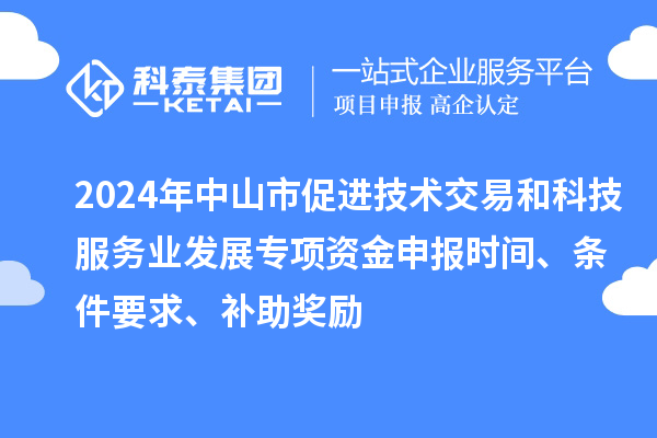 2024年中山市促進技術交易和科技服務業發展專項資金申報時間、條件要求、補助獎勵