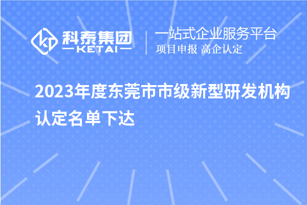 2023年度東莞市市級新型研發機構認定名單下達