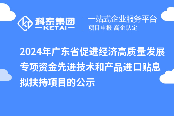 2024年廣東省促進經(jīng)濟高質(zhì)量發(fā)展專項資金先進技術(shù)和產(chǎn)品進口貼息擬扶持項目的公示