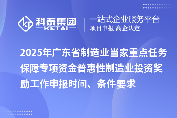 2025年廣東省制造業當家重點任務保障專項資金普惠性制造業投資獎勵工作申報時間、條件要求