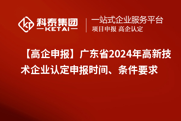 【高企申報】廣東省2024年高新技術(shù)企業(yè)認定申報時間、條件要求