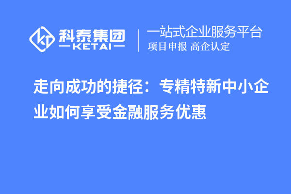 走向成功的捷徑：專精特新中小企業如何享受金融服務優惠