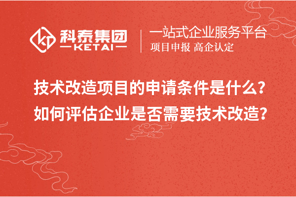 技術改造項目的申請條件是什么？如何評估企業是否需要技術改造？