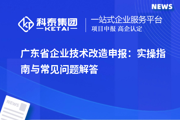 廣東省企業技術改造申報：實操指南與常見問題解答