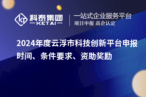 2024年度云浮市科技創(chuàng)新平臺申報時間、條件要求、資助獎勵