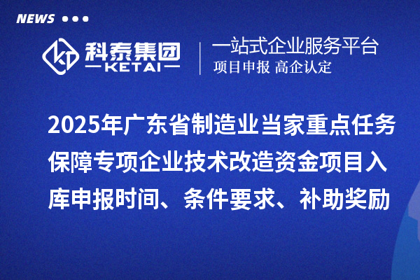 2025年廣東省制造業(yè)當家重點任務保障專項企業(yè)技術改造資金項目入庫申報時間、條件要求、補助獎勵