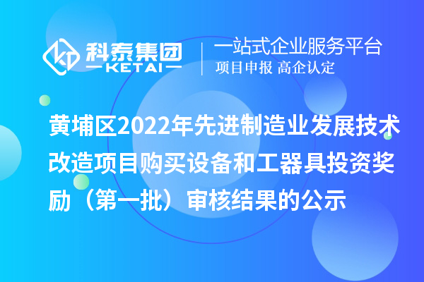 黃埔區2022年先進制造業發展技術改造項目購買設備和工器具投資獎勵（第一批）審核結果的公示