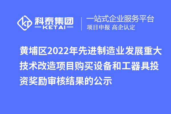 黃埔區2022年先進制造業發展重大技術改造項目購買設備和工器具投資獎勵審核結果的公示