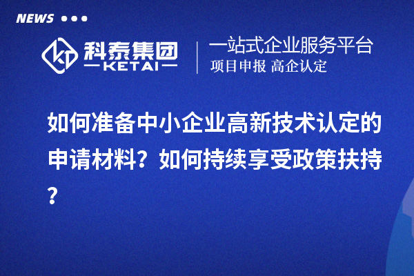 如何準備中小企業高新技術認定的申請材料？如何持續享受政策扶持？