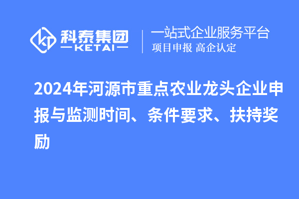 2024年河源市重點農(nóng)業(yè)龍頭企業(yè)申報與監(jiān)測時間、條件要求、扶持獎勵