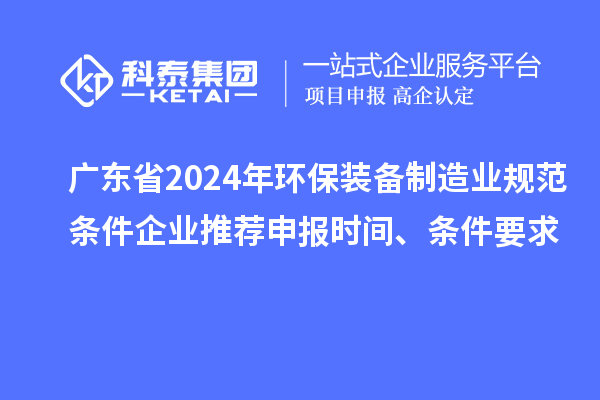 廣東省2024年環保裝備制造業規范條件企業推薦申報時間、條件要求