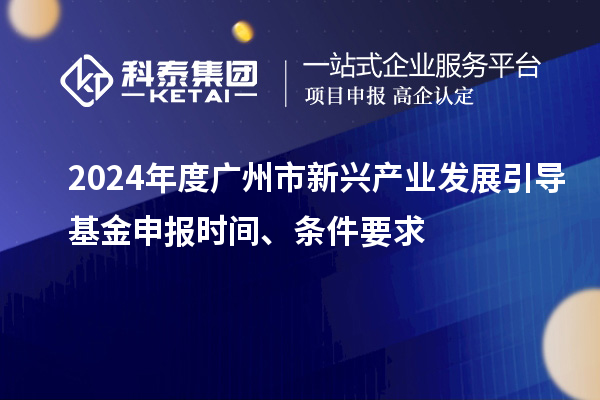 2024年度廣州市新興產(chǎn)業(yè)發(fā)展引導(dǎo)基金申報時間、條件要求