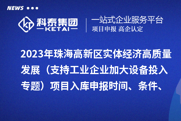 2023年珠海高新區實體經濟高質量發展（支持工業企業加大設備投入專題）項目入庫申報時間、條件、補助獎勵