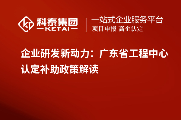 企業研發新動力：廣東省工程中心認定補助政策解讀