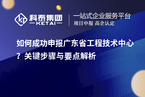 如何成功申報廣東省工程技術中心？關鍵步驟與要點解析