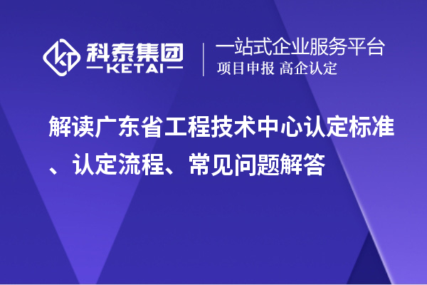 解讀廣東省工程技術(shù)中心認定標準、認定流程、常見問題解答