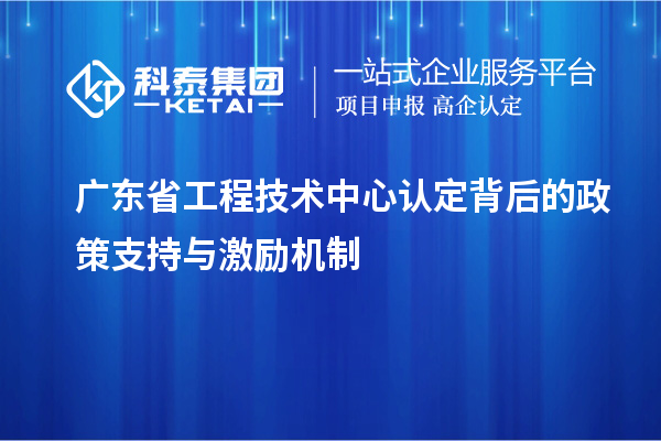 廣東省工程技術中心認定背后的政策支持與激勵機制