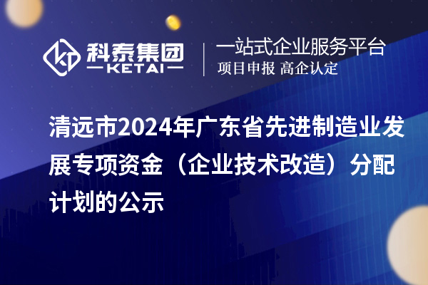 清遠市2024年廣東省先進制造業發展專項資金（企業技術改造）分配計劃的公示