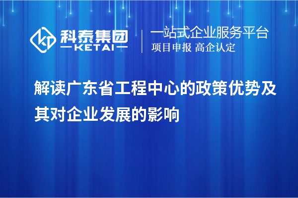 解讀廣東省工程中心的政策優勢及其對企業發展的影響