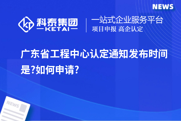 廣東省工程中心認定通知發布時間是?如何申請?