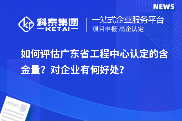 如何評估廣東省工程中心認定的含金量？對企業有何好處？