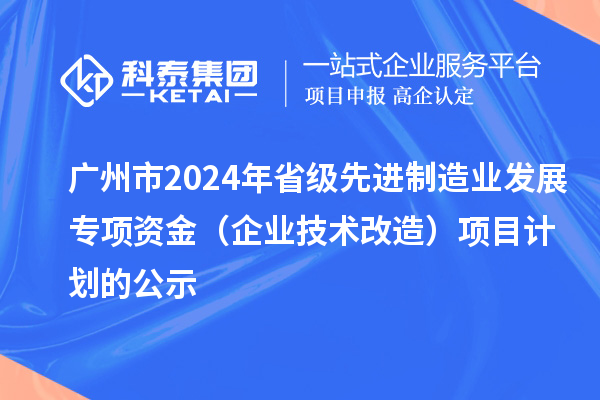 廣州市2024年省級先進制造業(yè)發(fā)展專項資金（企業(yè)技術(shù)改造）項目計劃的公示