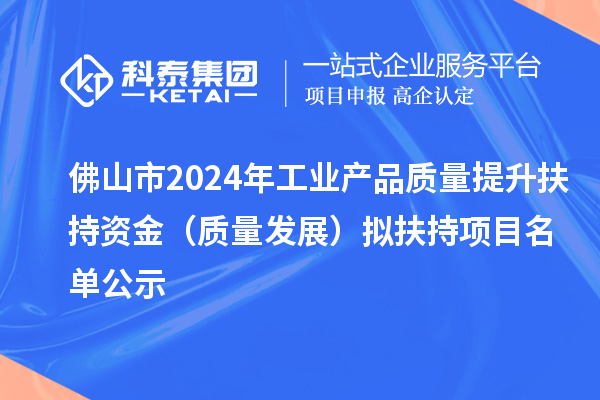 佛山市2024年工業(yè)產(chǎn)品質(zhì)量提升扶持資金（質(zhì)量發(fā)展） 擬扶持項(xiàng)目名單公示