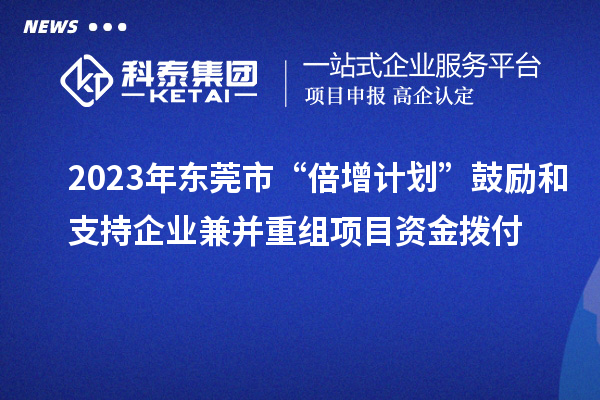 2023年東莞市“倍增計劃”鼓勵和支持企業兼并重組項目資金撥付